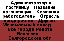 Администратор в гостиницу › Название организации ­ Компания-работодатель › Отрасль предприятия ­ Другое › Минимальный оклад ­ 1 - Все города Работа » Вакансии   . Белгородская обл.